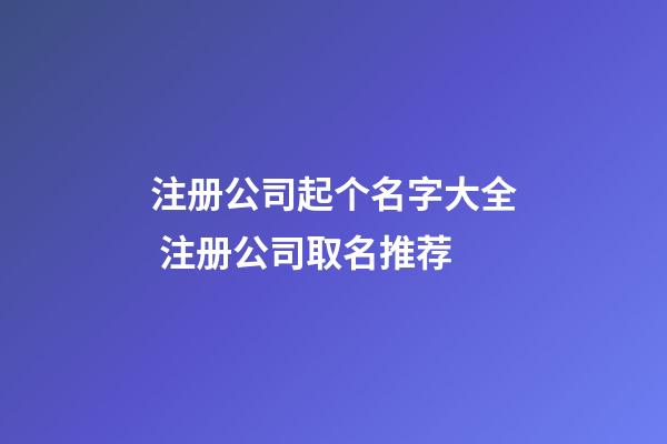 注册公司起个名字大全 注册公司取名推荐-第1张-公司起名-玄机派